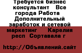 Требуется бизнес-консультант - Все города Работа » Дополнительный заработок и сетевой маркетинг   . Карелия респ.,Сортавала г.